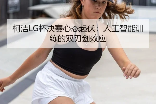 柯洁LG杯决赛心态起伏：人工智能训练的双刃剑效应