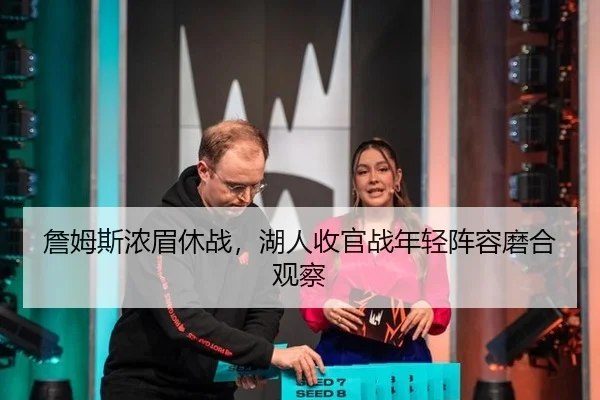 詹姆斯浓眉休战，湖人收官战年轻阵容磨合观察