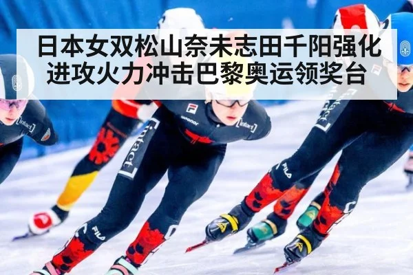 日本女双松山奈未志田千阳强化进攻火力冲击巴黎奥运领奖台
