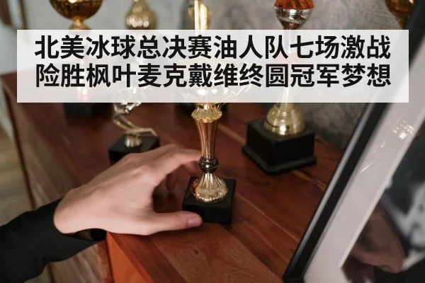 北美冰球总决赛油人队七场激战险胜枫叶麦克戴维终圆冠军梦想
