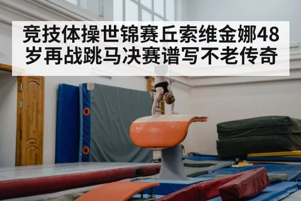 竞技体操世锦赛丘索维金娜48岁再战跳马决赛谱写不老传奇
