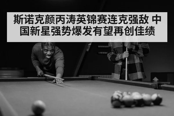 斯诺克颜丙涛英锦赛连克强敌 中国新星强势爆发有望再创佳绩