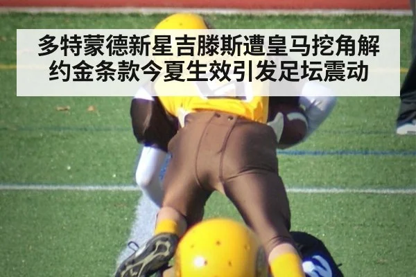 多特蒙德新星吉滕斯遭皇马挖角解约金条款今夏生效引发足坛震动