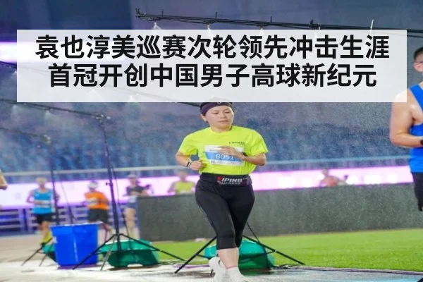 袁也淳美巡赛次轮领先冲击生涯首冠开创中国男子高球新纪元