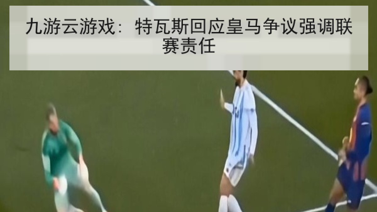 九游云游戏: 特瓦斯回应皇马争议强调联赛责任 九游云游戏: 特瓦斯回应皇马争议强调联赛责任