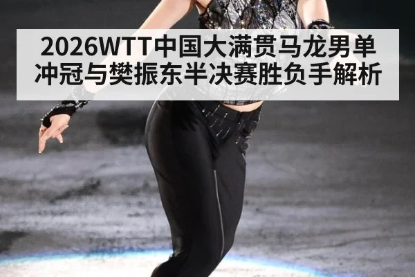 2026WTT中国大满贯马龙男单冲冠与樊振东半决赛胜负手解析