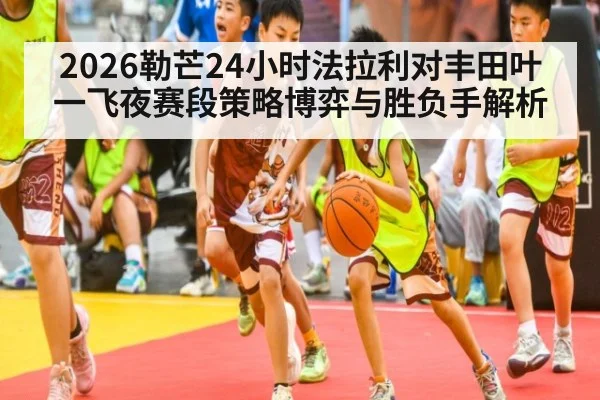 2026勒芒24小时法拉利对丰田叶一飞夜赛段策略博弈与胜负手解析