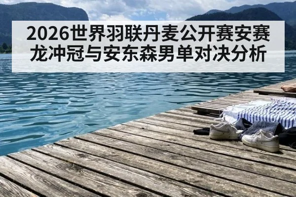 2026世界羽联丹麦公开赛安赛龙冲冠与安东森男单对决分析